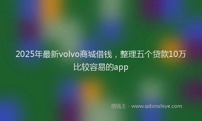 2025年最新volvo商城借钱，整理五个贷款10万比较容易的app