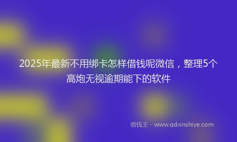 2025年最新不用绑卡怎样借钱呢微信，整理5个高炮无视逾期能下的软件