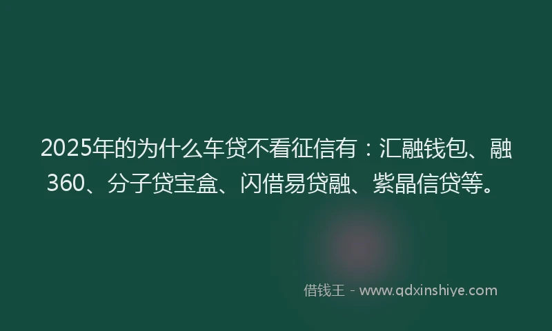 2025年的为什么车贷不看征信有：汇融钱包、融360、分子贷宝盒、闪借易贷融、紫晶信贷等。