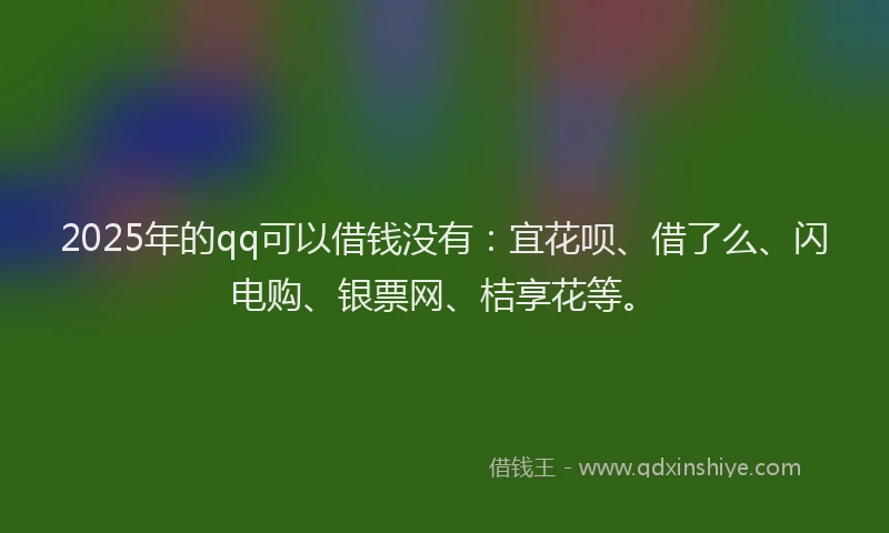 2025年的qq可以借钱没有：宜花呗、借了么、闪电购、银票网、桔享花等。