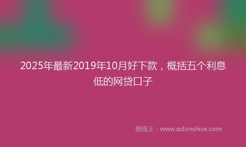 2025年最新2019年10月好下款，概括五个利息低的网贷口子