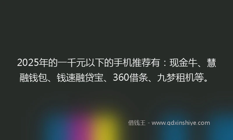 2025年的一千元以下的手机推荐有：现金牛、慧融钱包、钱速融贷宝、360借条、九梦租机等。