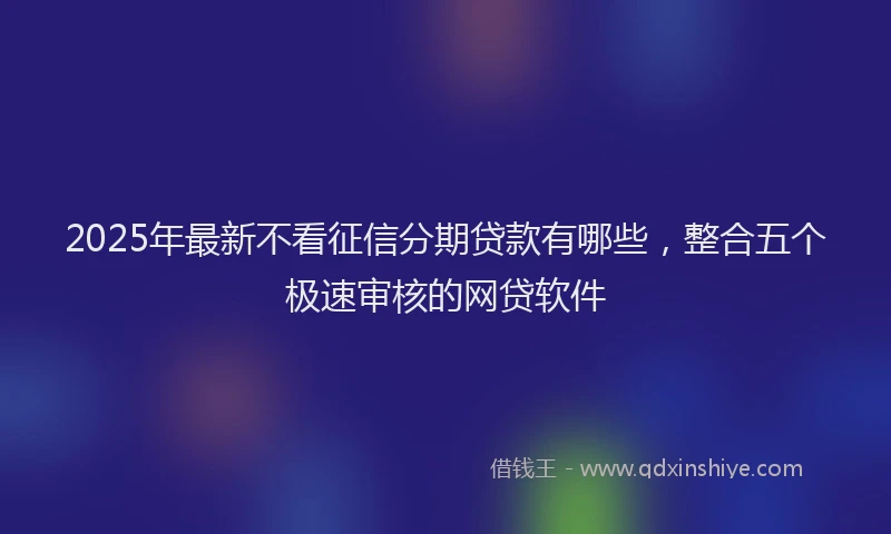 2025年最新不看征信分期贷款有哪些，整合五个极速审核的网贷软件
