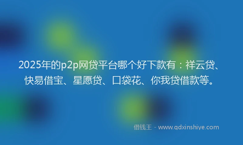 2025年的p2p网贷平台哪个好下款有：祥云贷、快易借宝、星愿贷、口袋花、你我贷借款等。