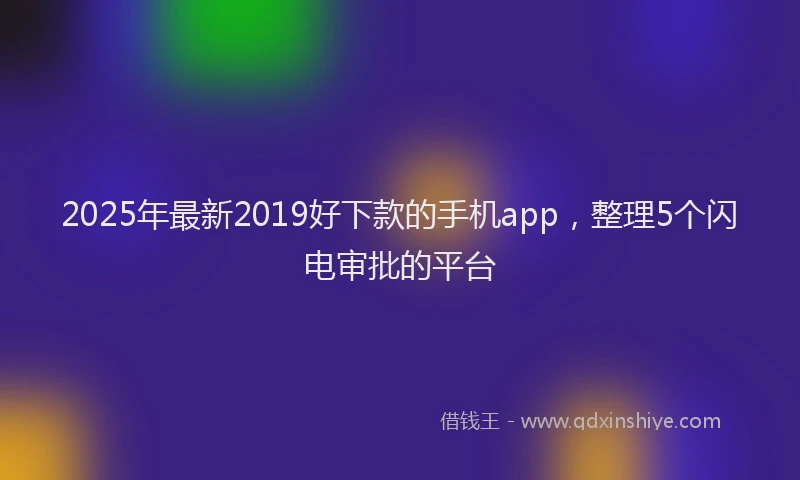 2025年最新2019好下款的手机app，整理5个闪电审批的平台