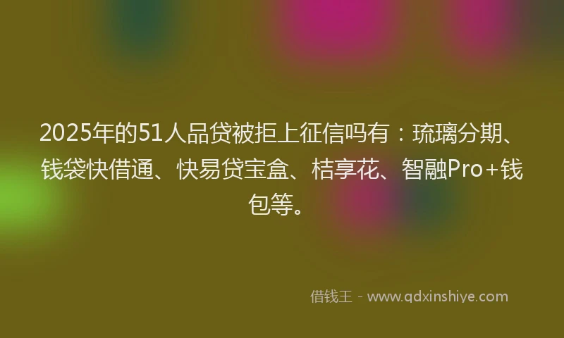2025年的51人品贷被拒上征信吗有：琉璃分期、钱袋快借通、快易贷宝盒、桔享花、智融Pro+钱包等。
