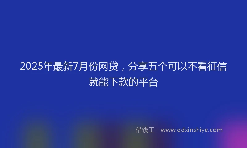 2025年最新7月份网贷，分享五个可以不看征信就能下款的平台