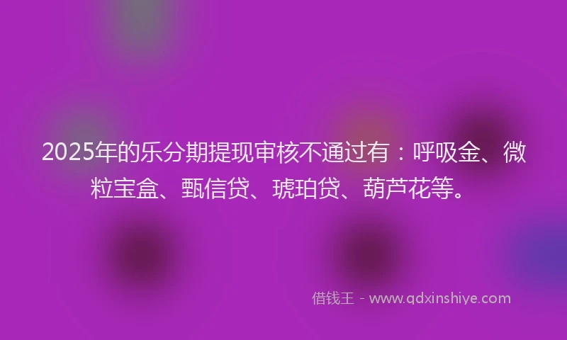 2025年的乐分期提现审核不通过有：呼吸金、微粒宝盒、甄信贷、琥珀贷、葫芦花等。