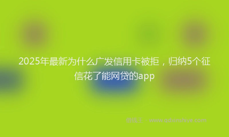 2025年最新为什么广发信用卡被拒，归纳5个征信花了能网贷的app