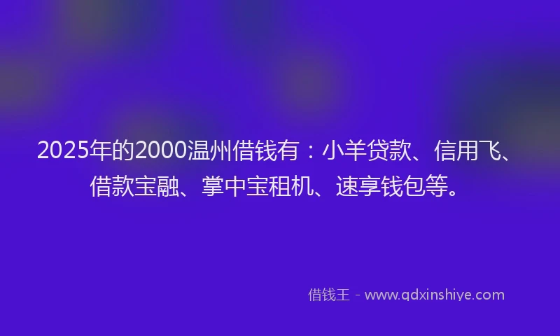2025年的2000温州借钱有：小羊贷款、信用飞、借款宝融、掌中宝租机、速享钱包等。