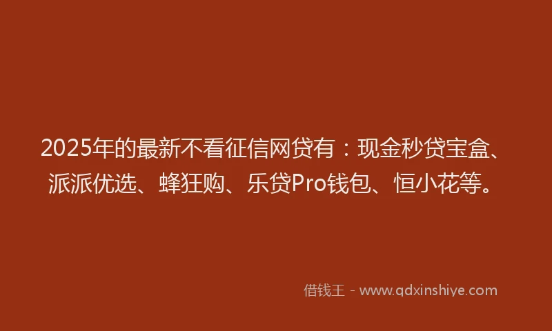2025年的最新不看征信网贷有：现金秒贷宝盒、派派优选、蜂狂购、乐贷Pro钱包、恒小花等。