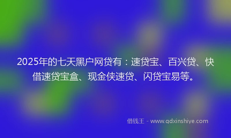 2025年的七天黑户网贷有：速贷宝、百兴贷、快借速贷宝盒、现金侠速贷、闪贷宝易等。