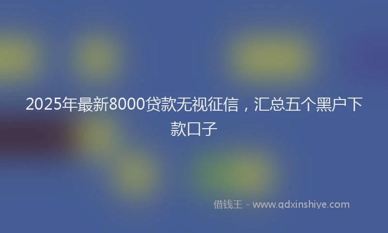 2025年最新8000贷款无视征信，汇总五个黑户下款口子