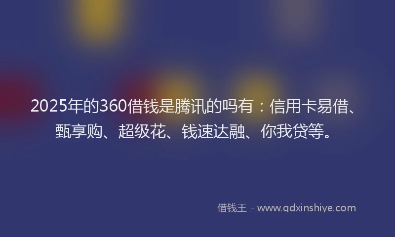 2025年的360借钱是腾讯的吗有：信用卡易借、甄享购、超级花、钱速达融、你我贷等。