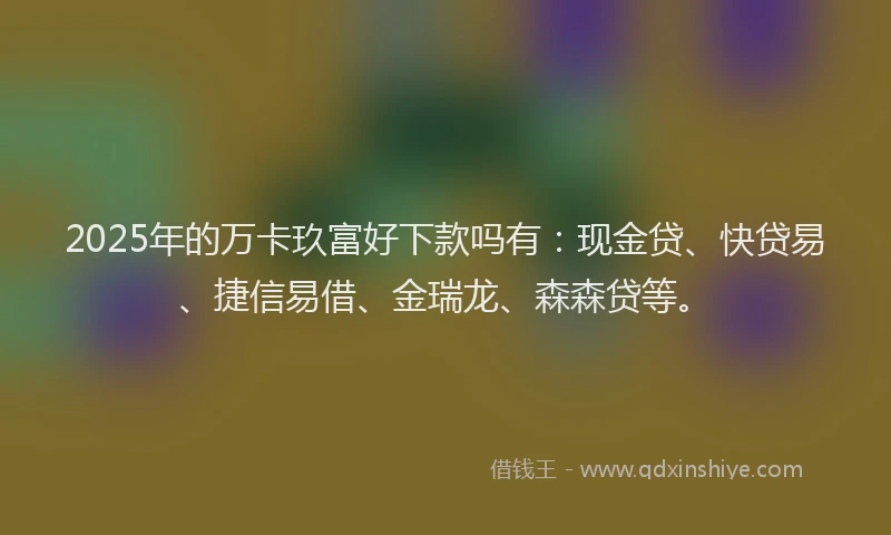 2025年的万卡玖富好下款吗有：现金贷、快贷易、捷信易借、金瑞龙、森森贷等。