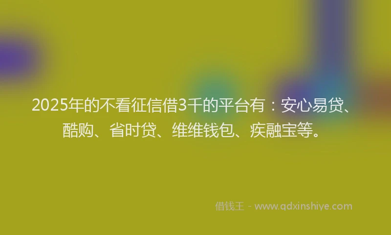 2025年的不看征信借3千的平台有：安心易贷、酷购、省时贷、维维钱包、疾融宝等。