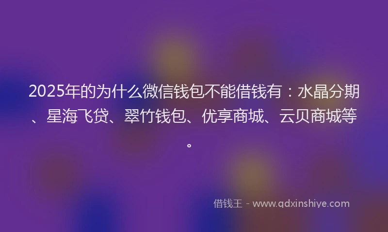 2025年的为什么微信钱包不能借钱有：水晶分期、星海飞贷、翠竹钱包、优享商城、云贝商城等。