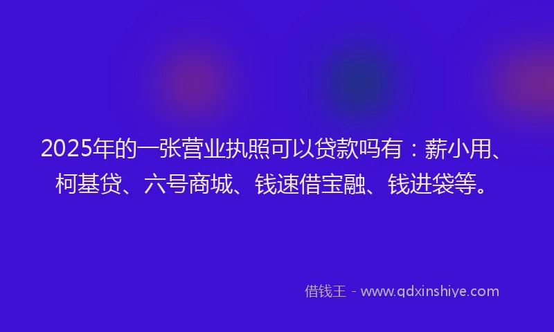 2025年的一张营业执照可以贷款吗有：薪小用、柯基贷、六号商城、钱速借宝融、钱进袋等。