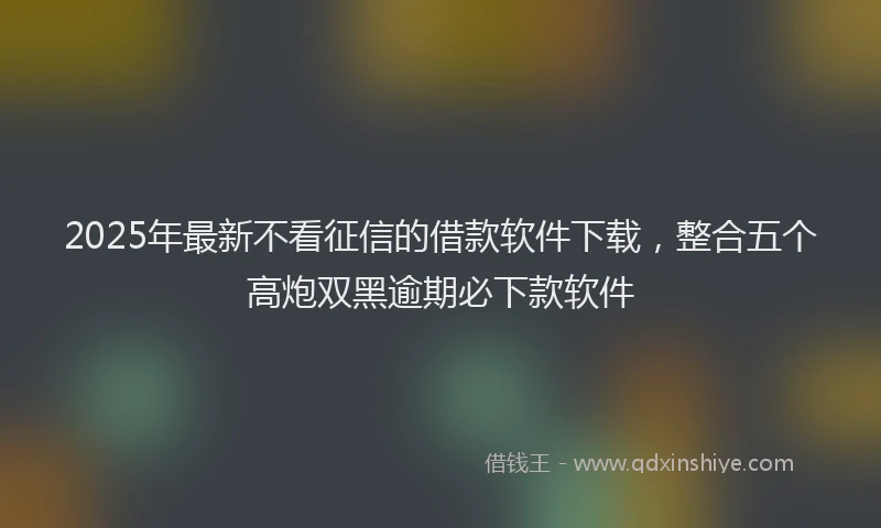 2025年最新不看征信的借款软件下载，整合五个高炮双黑逾期必下款软件
