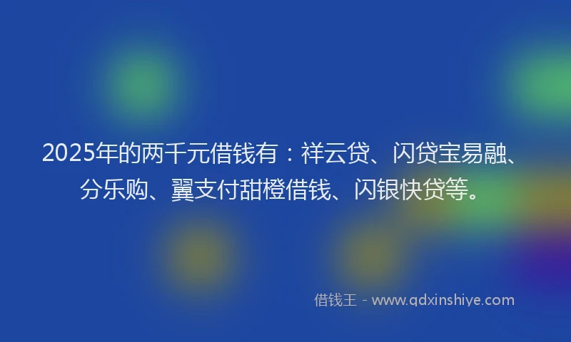 2025年的两千元借钱有：祥云贷、闪贷宝易融、分乐购、翼支付甜橙借钱、闪银快贷等。