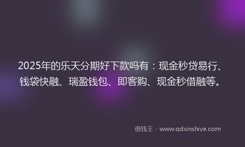 2025年的乐天分期好下款吗有：现金秒贷易行、钱袋快融、瑞盈钱包、即客购、现金秒借融等。