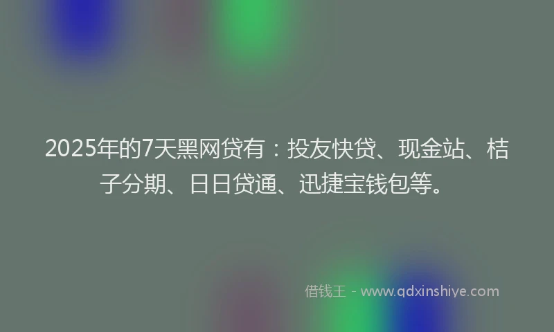 2025年的7天黑网贷有：投友快贷、现金站、桔子分期、日日贷通、迅捷宝钱包等。