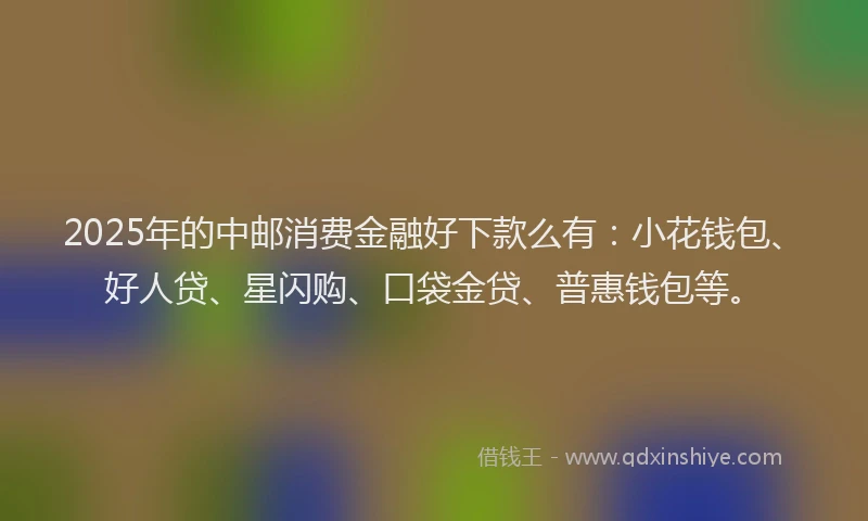 2025年的中邮消费金融好下款么有：小花钱包、好人贷、星闪购、口袋金贷、普惠钱包等。