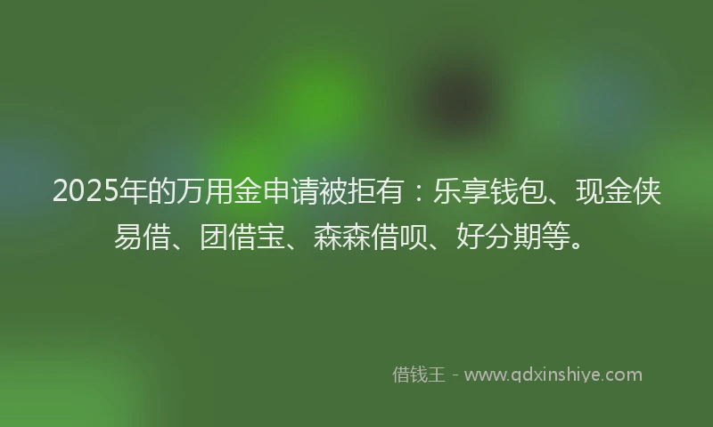 2025年的万用金申请被拒有：乐享钱包、现金侠易借、团借宝、森森借呗、好分期等。