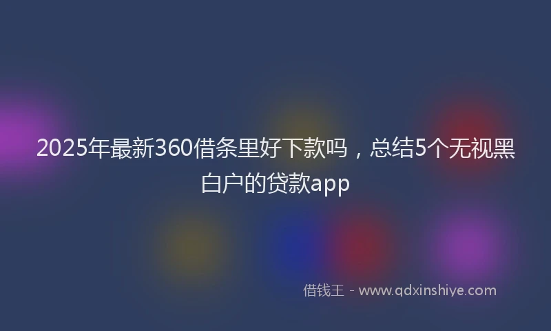 2025年最新360借条里好下款吗，总结5个无视黑白户的贷款app