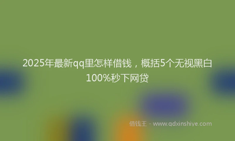 2025年最新qq里怎样借钱，概括5个无视黑白100%秒下网贷