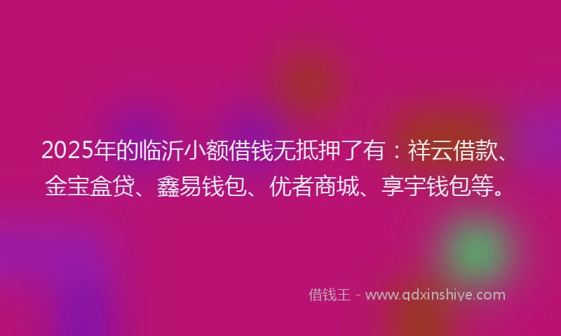 2025年的临沂小额借钱无抵押了有：祥云借款、金宝盒贷、鑫易钱包、优者商城、享宇钱包等。