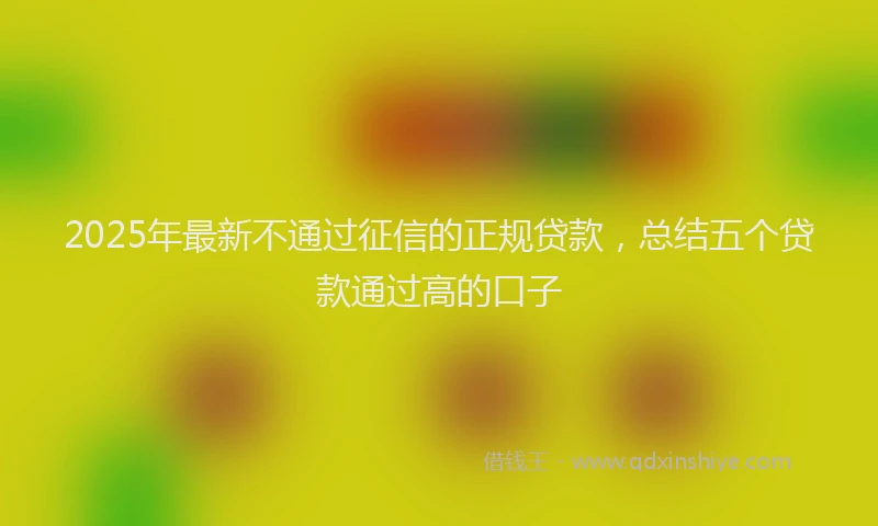 2025年最新不通过征信的正规贷款，总结五个贷款通过高的口子
