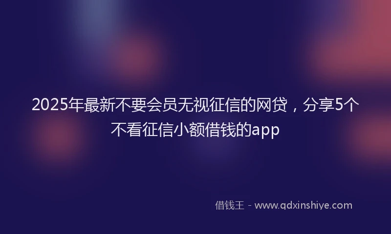 2025年最新不要会员无视征信的网贷，分享5个不看征信小额借钱的app