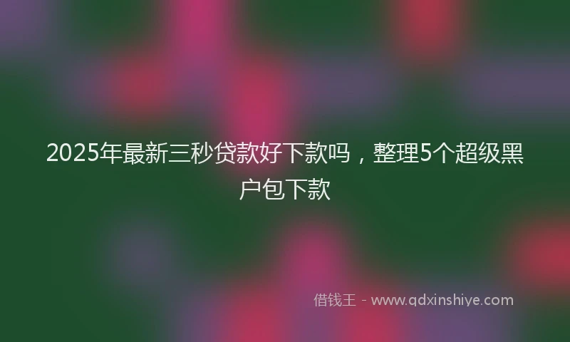 2025年最新三秒贷款好下款吗，整理5个超级黑户包下款