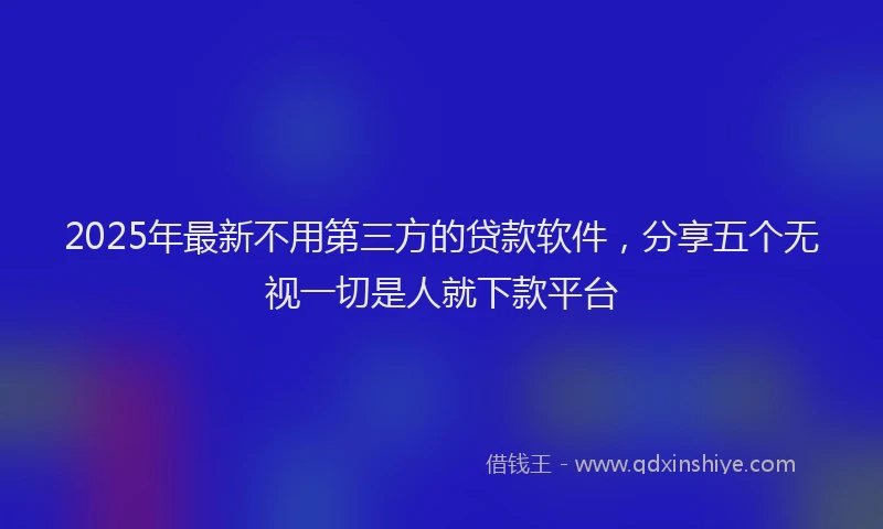 2025年最新不用第三方的贷款软件，分享五个无视一切是人就下款平台