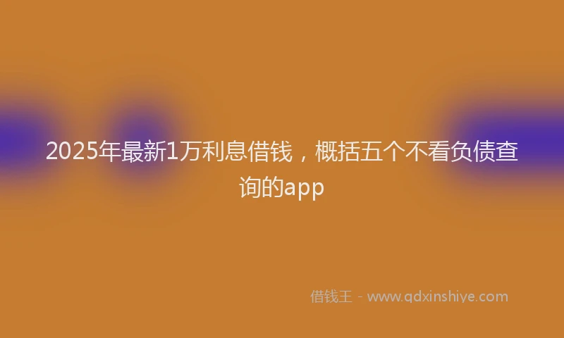 2025年最新1万利息借钱，概括五个不看负债查询的app