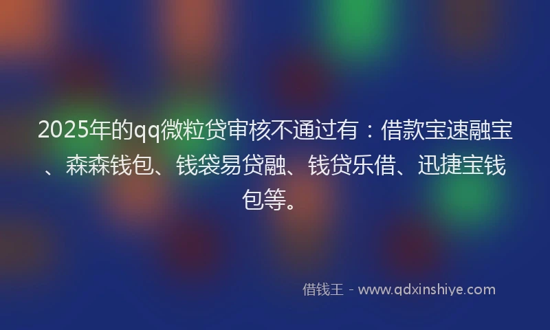 2025年的qq微粒贷审核不通过有：借款宝速融宝、森森钱包、钱袋易贷融、钱贷乐借、迅捷宝钱包等。