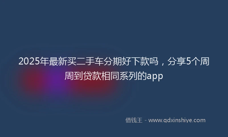 2025年最新买二手车分期好下款吗，分享5个周周到贷款相同系列的app