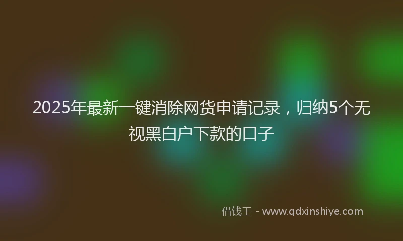 2025年最新一键消除网货申请记录，归纳5个无视黑白户下款的口子