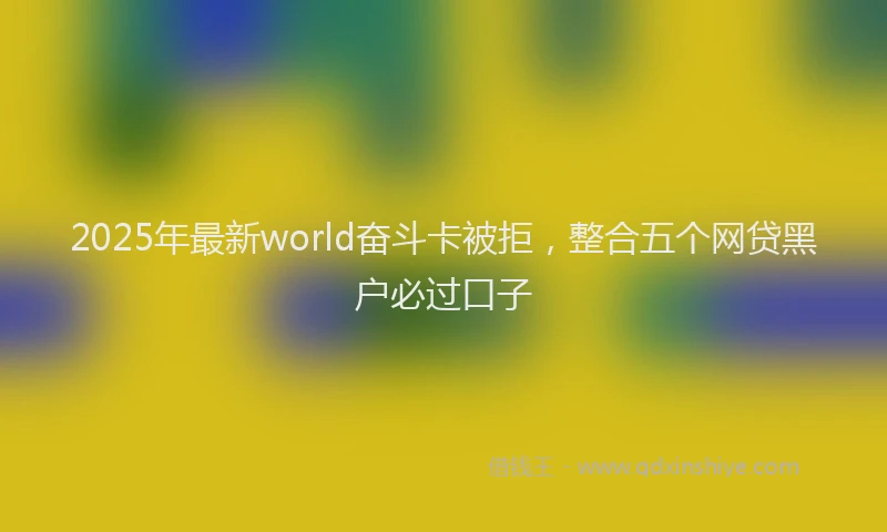 2025年最新world奋斗卡被拒，整合五个网贷黑户必过口子