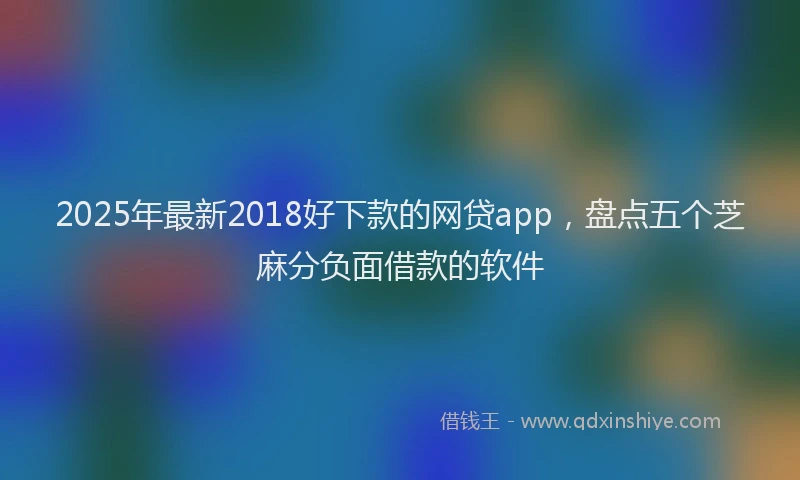 2025年最新2018好下款的网贷app，盘点五个芝麻分负面借款的软件