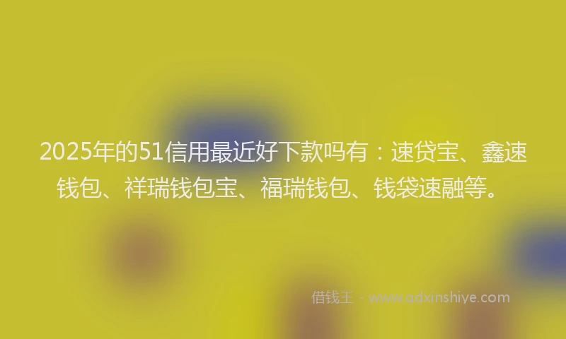 2025年的51信用最近好下款吗有：速贷宝、鑫速钱包、祥瑞钱包宝、福瑞钱包、钱袋速融等。