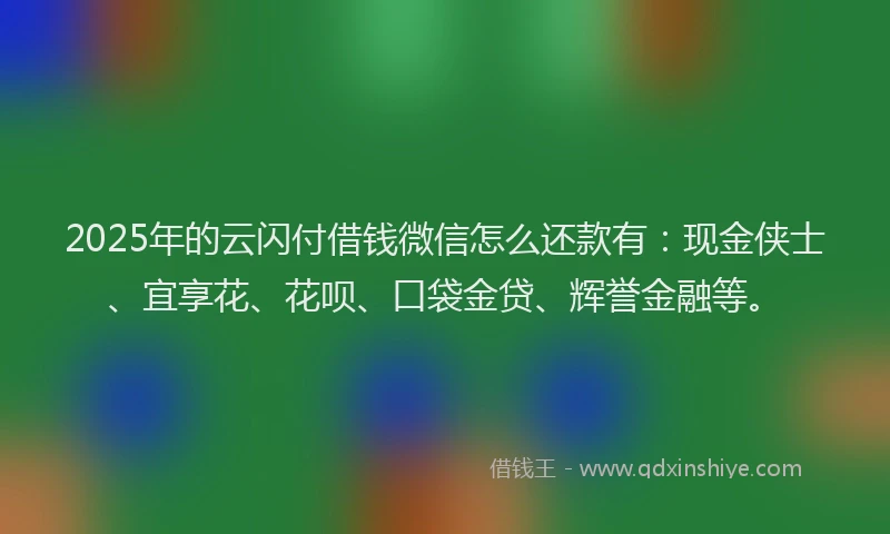 2025年的云闪付借钱微信怎么还款有：现金侠士、宜享花、花呗、口袋金贷、辉誉金融等。