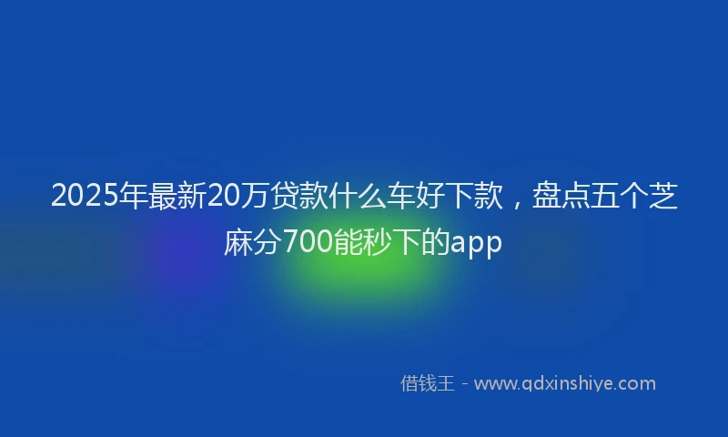 2025年最新20万贷款什么车好下款，盘点五个芝麻分700能秒下的app