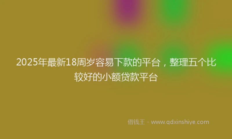 2025年最新18周岁容易下款的平台，整理五个比较好的小额贷款平台