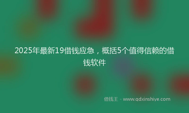 2025年最新19借钱应急，概括5个值得信赖的借钱软件