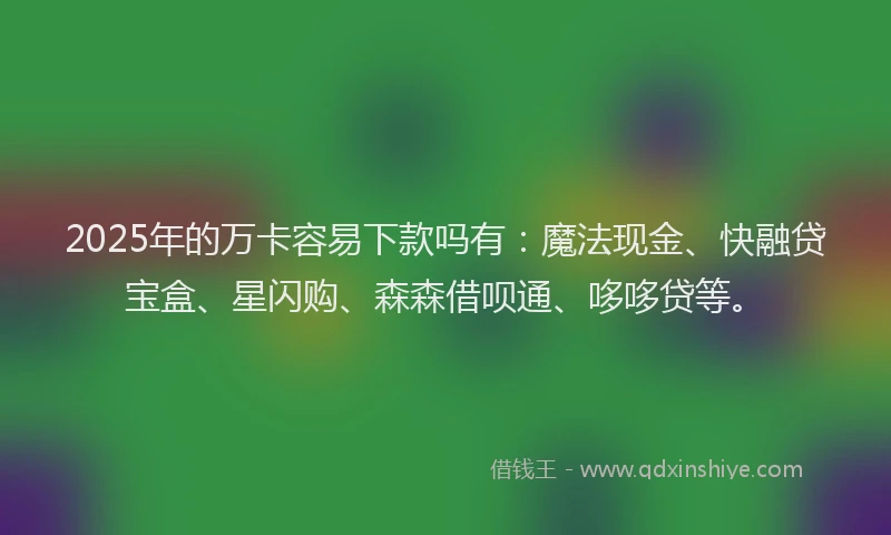 2025年的万卡容易下款吗有：魔法现金、快融贷宝盒、星闪购、森森借呗通、哆哆贷等。