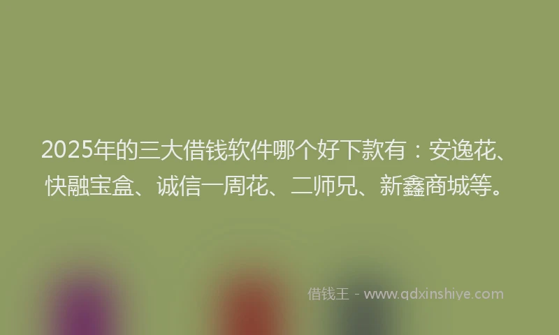 2025年的三大借钱软件哪个好下款有：安逸花、快融宝盒、诚信一周花、二师兄、新鑫商城等。