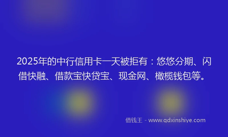 2025年的中行信用卡一天被拒有：悠悠分期、闪借快融、借款宝快贷宝、现金网、橄榄钱包等。