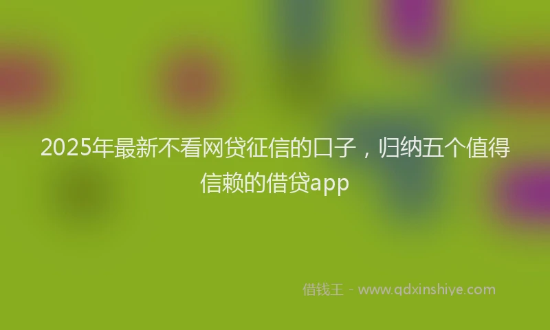 2025年最新不看网贷征信的口子，归纳五个值得信赖的借贷app